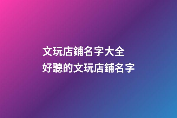文玩店鋪名字大全 好聽的文玩店鋪名字-第1張-店鋪起名-玄機派